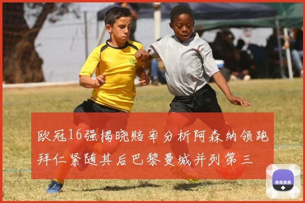 欧冠16强揭晓赔率分析阿森纳领跑拜仁紧随其后巴黎曼城并列第三