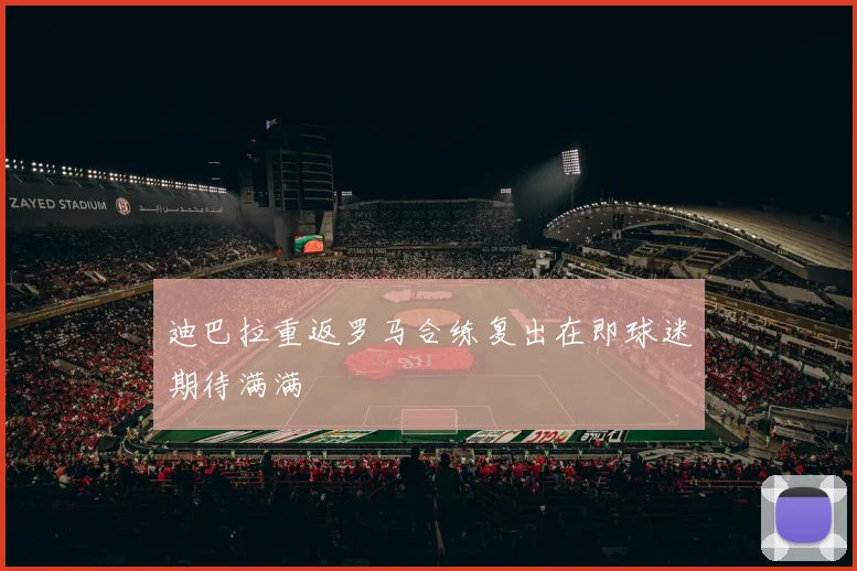 迪巴拉重返罗马合练复出在即球迷期待满满