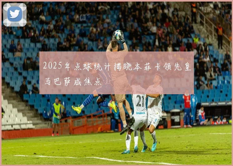 2025年点球统计揭晓本菲卡领先皇马巴萨成焦点
