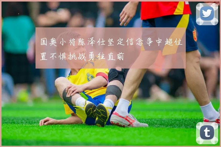 国奥小将陈泽仕坚定信念争中超位置不惧挑战勇往直前