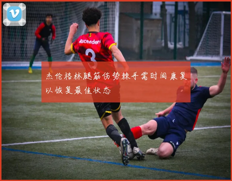 杰伦格林腿筋伤势棘手需时间康复以恢复最佳状态