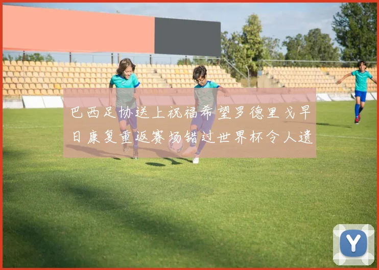 巴西足协送上祝福希望罗德里戈早日康复重返赛场错过世界杯令人遗憾