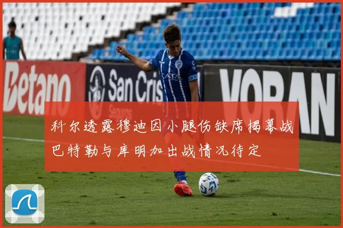 科尔透露穆迪因小腿伤缺席揭幕战巴特勒与库明加出战情况待定