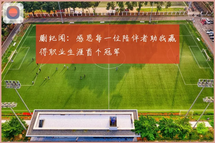 蒯纪闻：感恩每一位陪伴者助我赢得职业生涯首个冠军