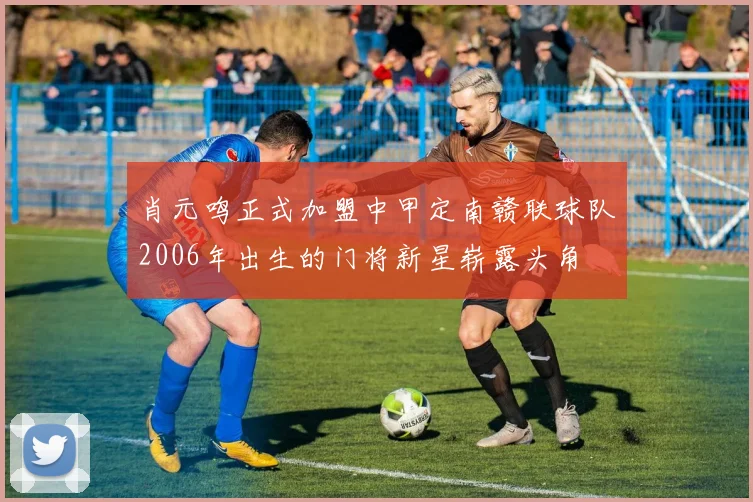 肖元鸣正式加盟中甲定南赣联球队2006年出生的门将新星崭露头角