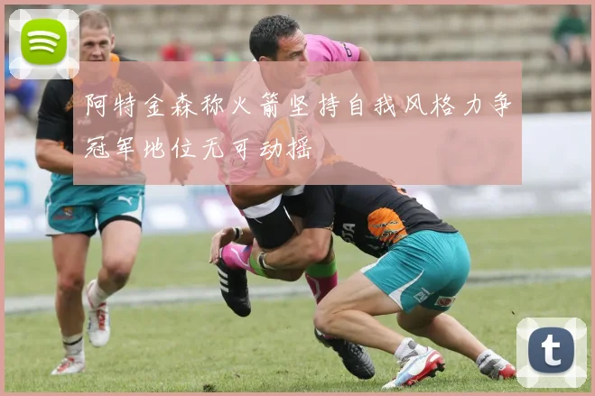 阿特金森称火箭坚持自我风格力争冠军地位无可动摇