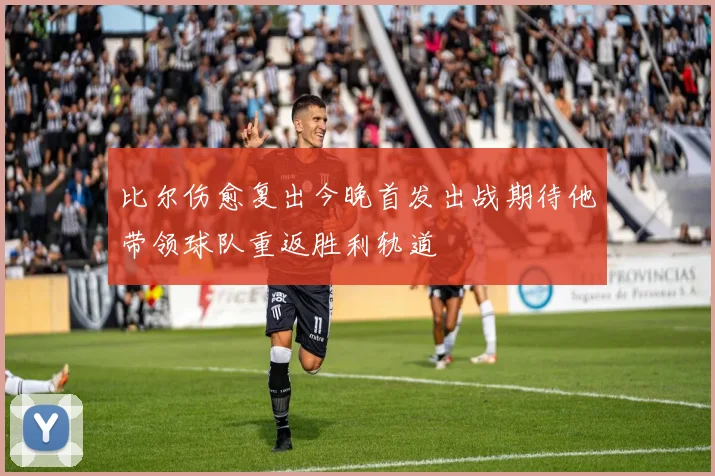 比尔伤愈复出今晚首发出战期待他带领球队重返胜利轨道