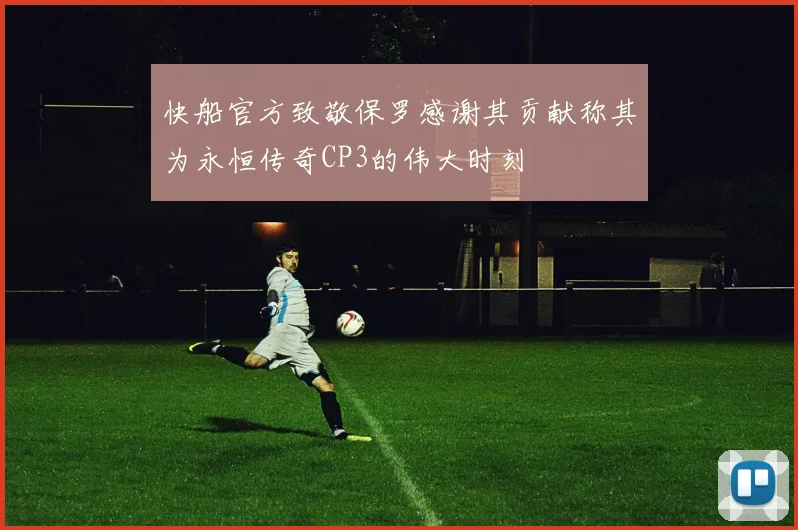 快船官方致敬保罗感谢其贡献称其为永恒传奇CP3的伟大时刻