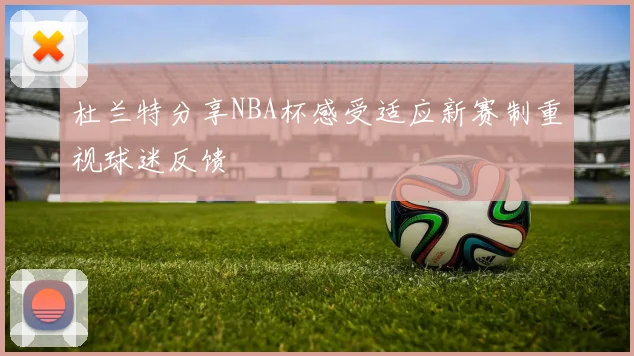 杜兰特分享NBA杯感受适应新赛制重视球迷反馈