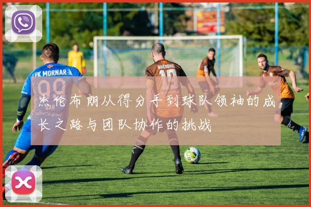 杰伦布朗从得分手到球队领袖的成长之路与团队协作的挑战