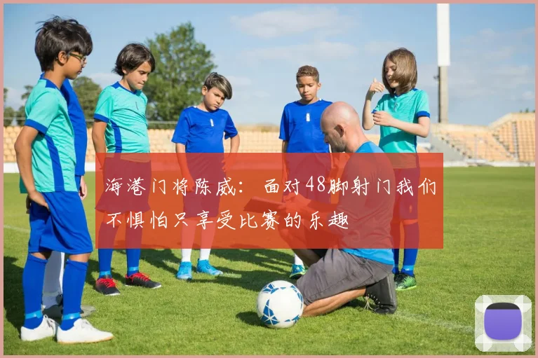 海港门将陈威：面对48脚射门我们不惧怕只享受比赛的乐趣
