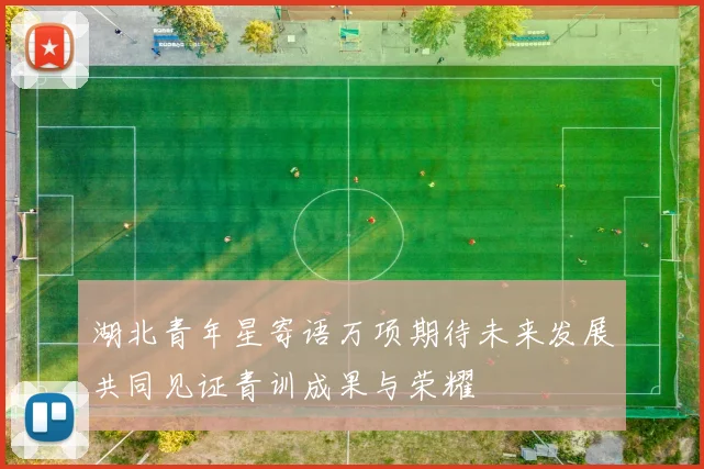湖北青年星寄语万项期待未来发展共同见证青训成果与荣耀