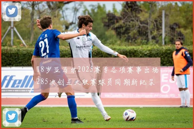 18岁亚马尔2025赛季各项赛事出场285次创五大联赛球员同期新纪录