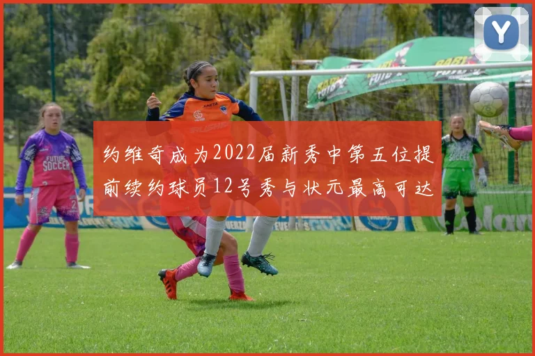 约维奇成为2022届新秀中第五位提前续约球员12号秀与状元最高可达5年287亿