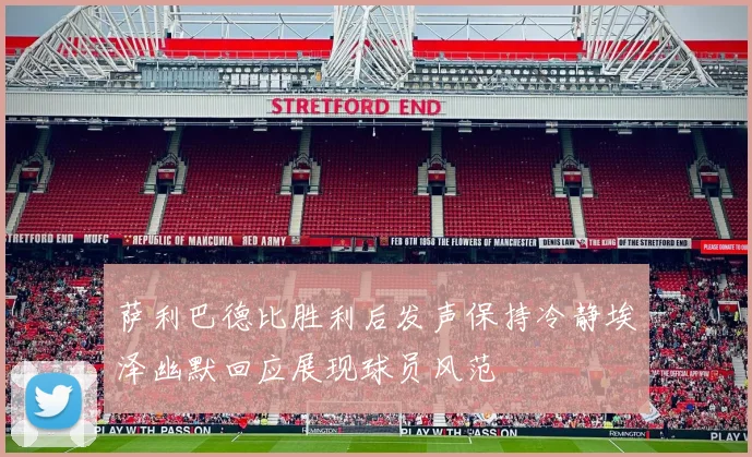 萨利巴德比胜利后发声保持冷静埃泽幽默回应展现球员风范
