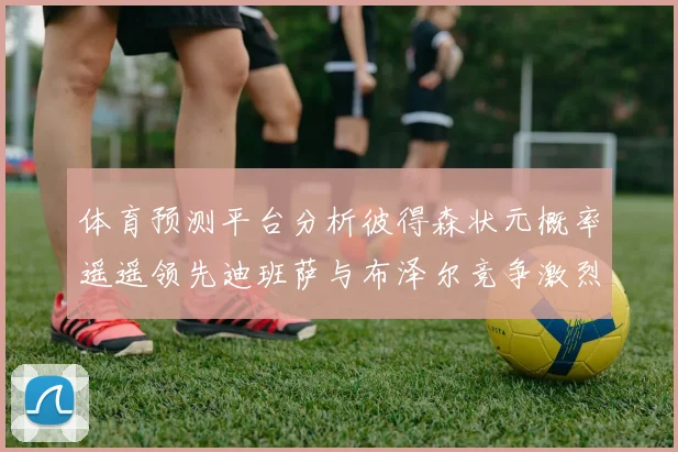 体育预测平台分析彼得森状元概率遥遥领先迪班萨与布泽尔竞争激烈