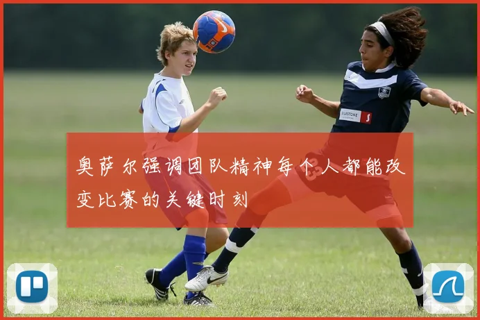 奥萨尔强调团队精神每个人都能改变比赛的关键时刻