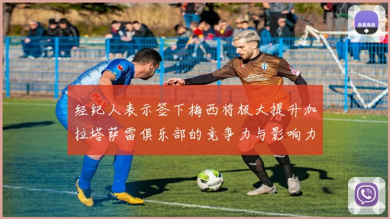 经纪人表示签下梅西将极大提升加拉塔萨雷俱乐部的竞争力与影响力