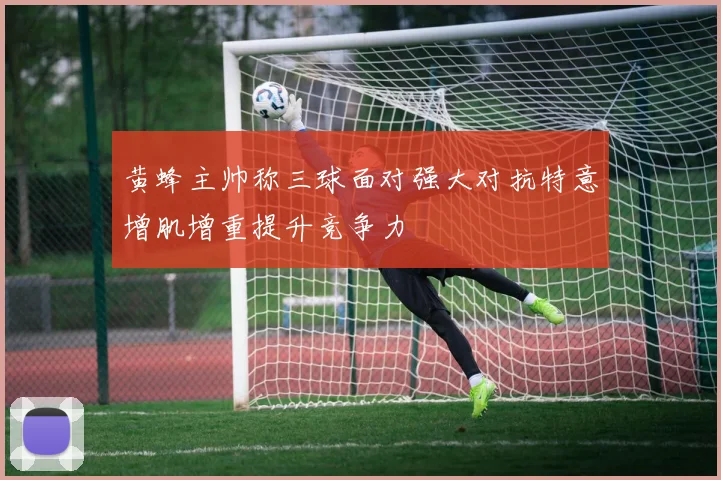 黄蜂主帅称三球面对强大对抗特意增肌增重提升竞争力