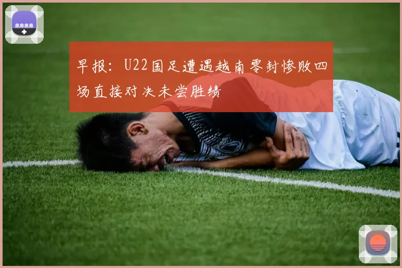 早报：U22国足遭遇越南零封惨败四场直接对决未尝胜绩