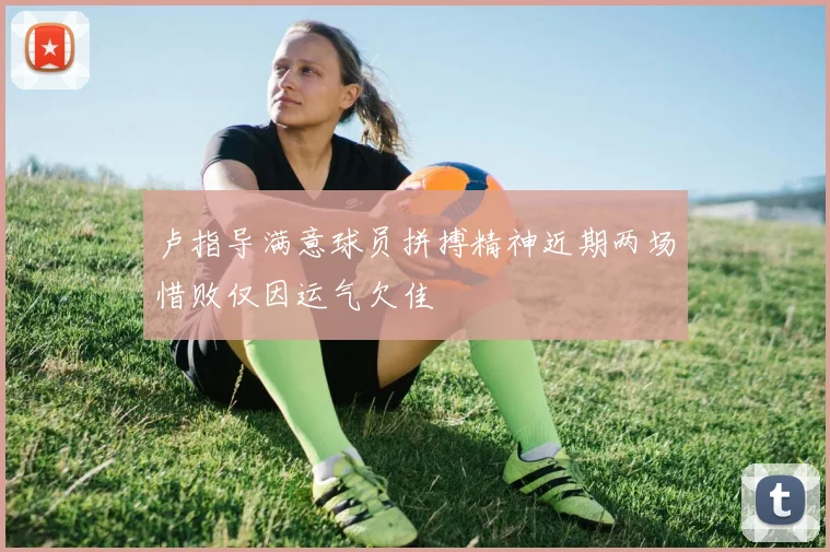 卢指导满意球员拼搏精神近期两场惜败仅因运气欠佳