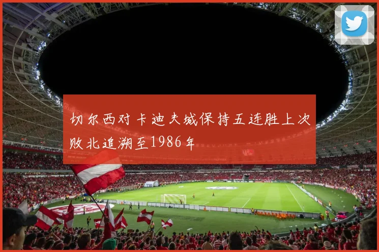 切尔西对卡迪夫城保持五连胜上次败北追溯至1986年