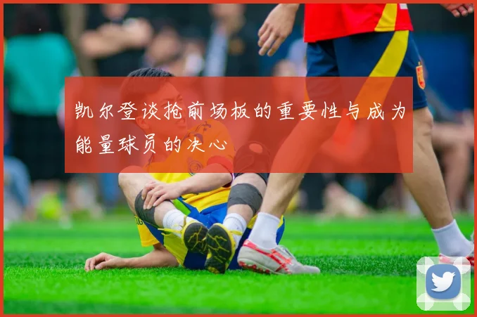 凯尔登谈抢前场板的重要性与成为能量球员的决心
