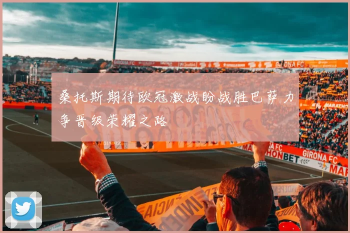 桑托斯期待欧冠激战盼战胜巴萨力争晋级荣耀之路