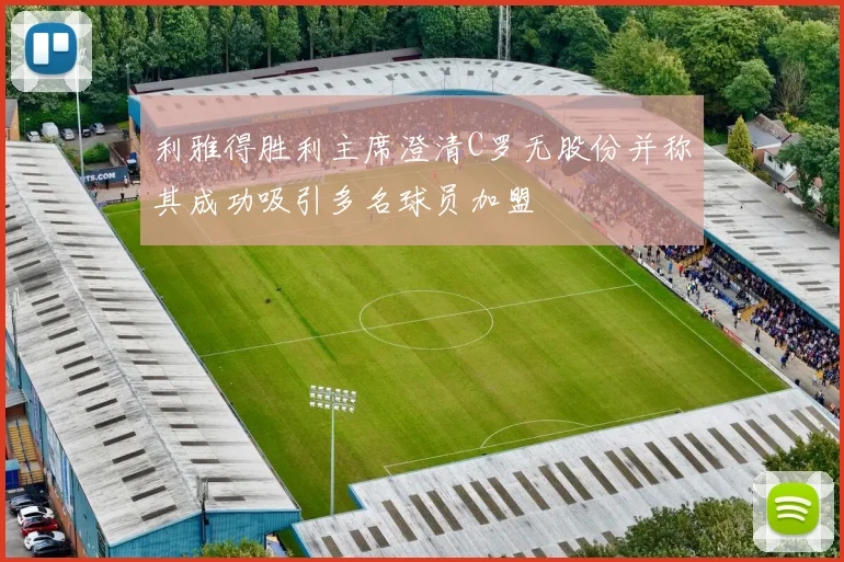 利雅得胜利主席澄清C罗无股份并称其成功吸引多名球员加盟