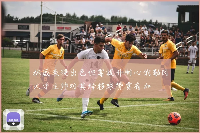 林葳表现出色但需提升耐心俄勒冈大学主帅对其转移球赞赏有加