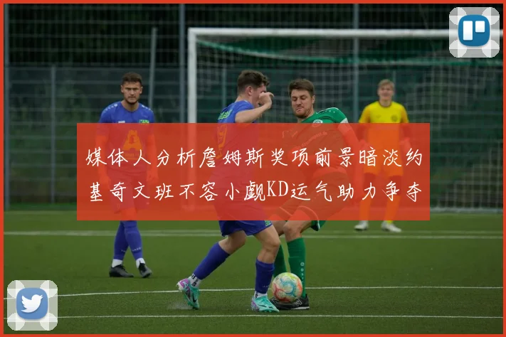 媒体人分析詹姆斯奖项前景暗淡约基奇文班不容小觑KD运气助力争夺一阵