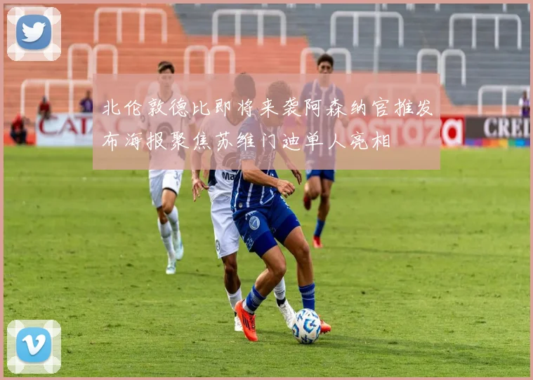 北伦敦德比即将来袭阿森纳官推发布海报聚焦苏维门迪单人亮相