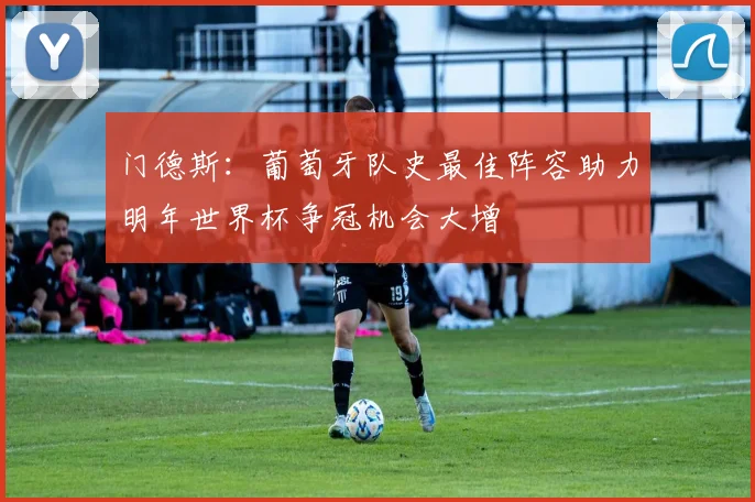 门德斯：葡萄牙队史最佳阵容助力明年世界杯争冠机会大增