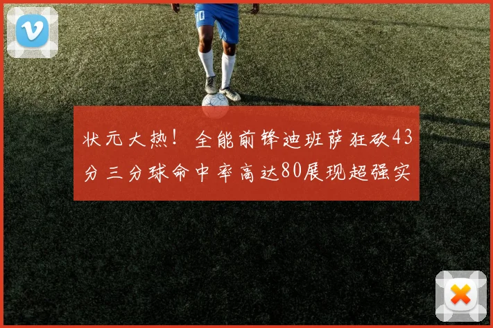 状元大热！全能前锋迪班萨狂砍43分三分球命中率高达80展现超强实力
