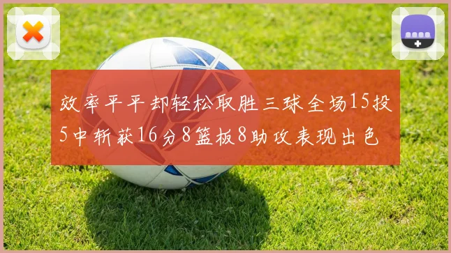 效率平平却轻松取胜三球全场15投5中斩获16分8篮板8助攻表现出色