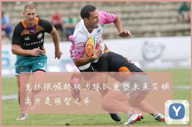 克林根崛起助力球队重塑未来艾顿离开是明智之举