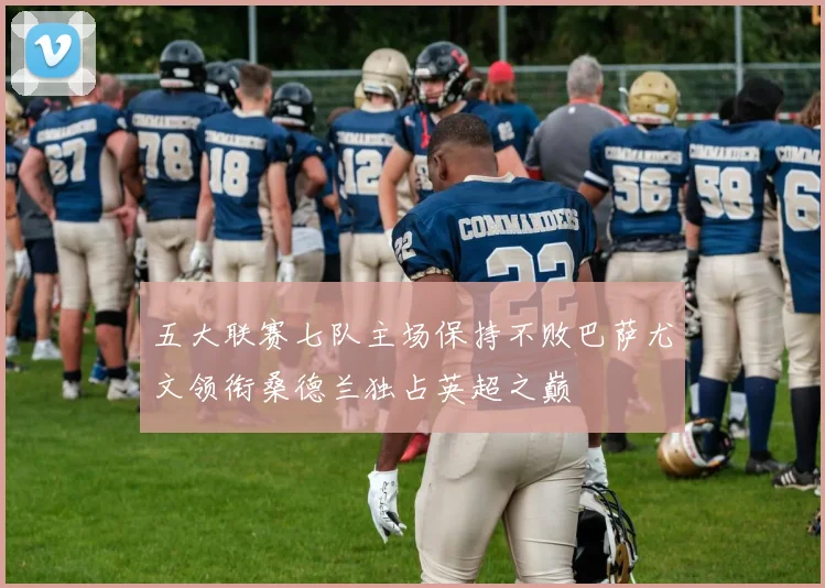 五大联赛七队主场保持不败巴萨尤文领衔桑德兰独占英超之巅