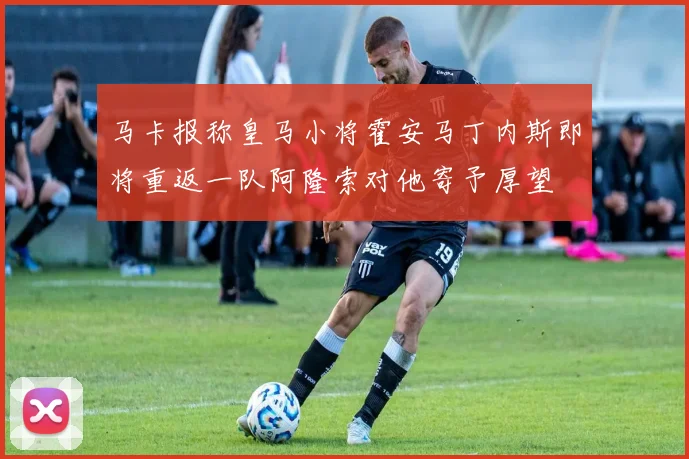 马卡报称皇马小将霍安马丁内斯即将重返一队阿隆索对他寄予厚望