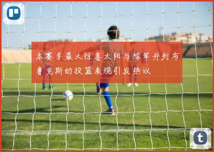 本赛季最大惊喜太阳与绿军并列布鲁克斯的投篮表现引发热议