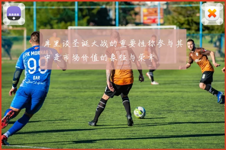 库里谈圣诞大战的重要性称参与其中是市场价值的象征与荣幸