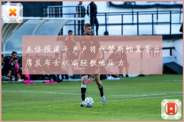 米体报道卡卢卢将代替斯帕莱蒂出席发布会以减轻教练压力