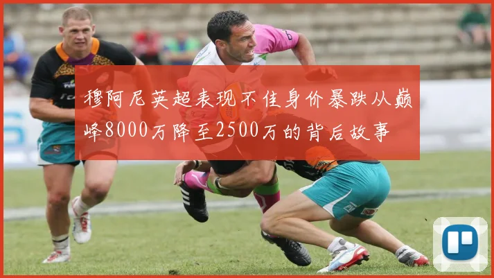 穆阿尼英超表现不佳身价暴跌从巅峰8000万降至2500万的背后故事