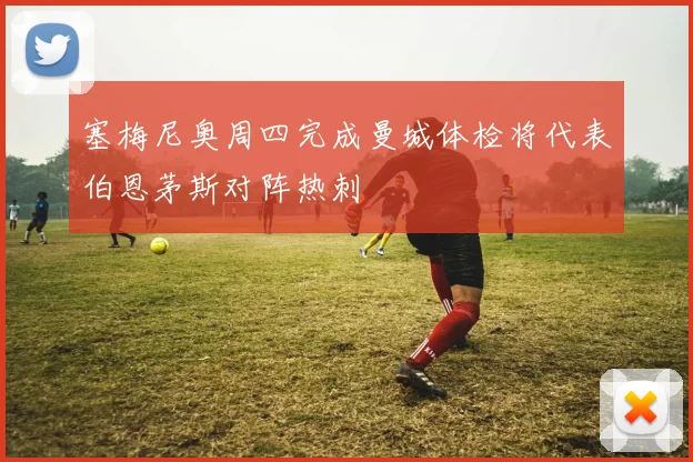 塞梅尼奥周四完成曼城体检将代表伯恩茅斯对阵热刺