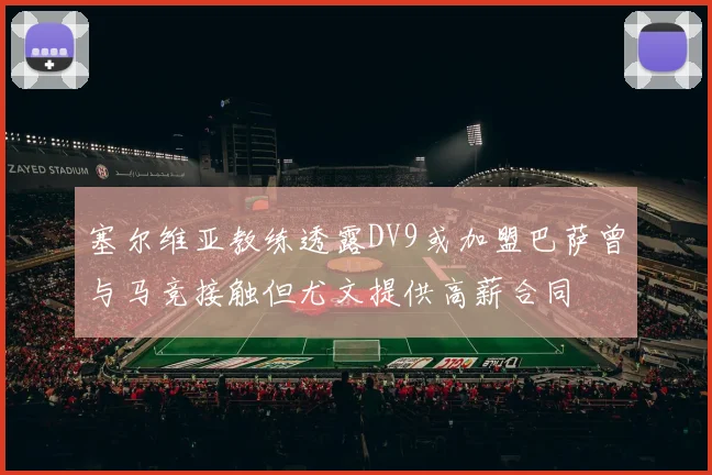 塞尔维亚教练透露DV9或加盟巴萨曾与马竞接触但尤文提供高薪合同