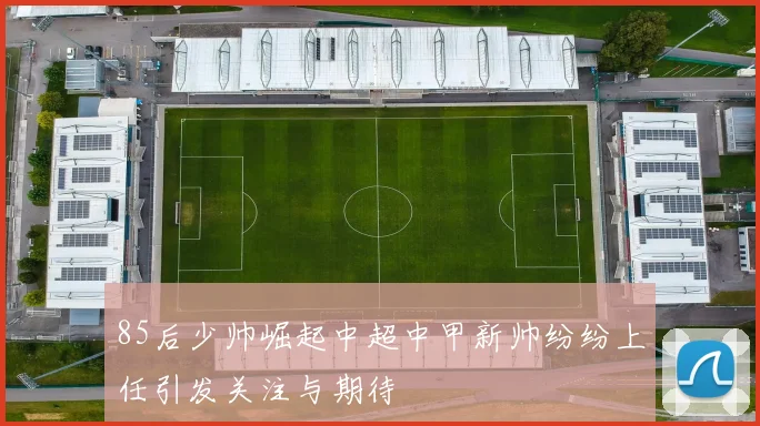 85后少帅崛起中超中甲新帅纷纷上任引发关注与期待