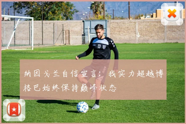 纳因戈兰自信宣言：我实力超越博格巴始终保持巅峰状态