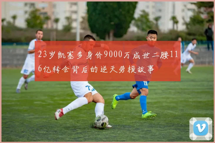 23岁凯塞多身价9000万成世二腰116亿转会背后的逆天劳模故事