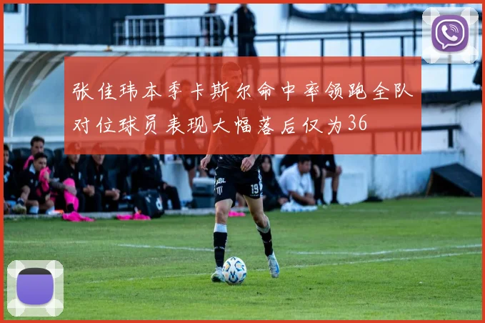 张佳玮本季卡斯尔命中率领跑全队对位球员表现大幅落后仅为36