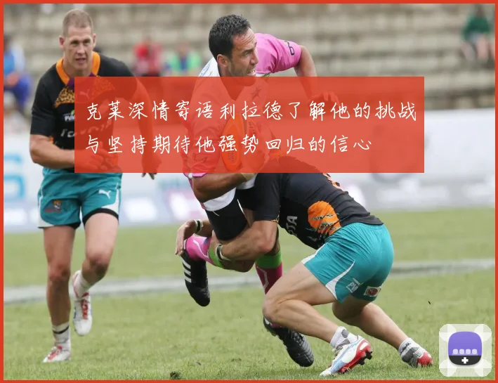 克莱深情寄语利拉德了解他的挑战与坚持期待他强势回归的信心