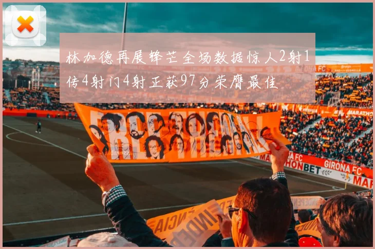 林加德再展锋芒全场数据惊人2射1传4射门4射正获97分荣膺最佳